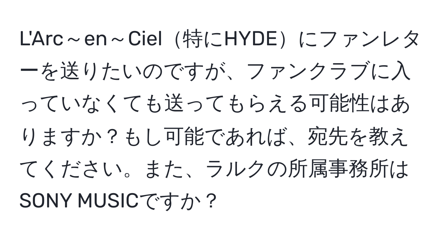 L'Arc～en～Ciel特にHYDEにファンレターを送りたいのですが、ファンクラブに入っていなくても送ってもらえる可能性はありますか？もし可能であれば、宛先を教えてください。また、ラルクの所属事務所はSONY MUSICですか？