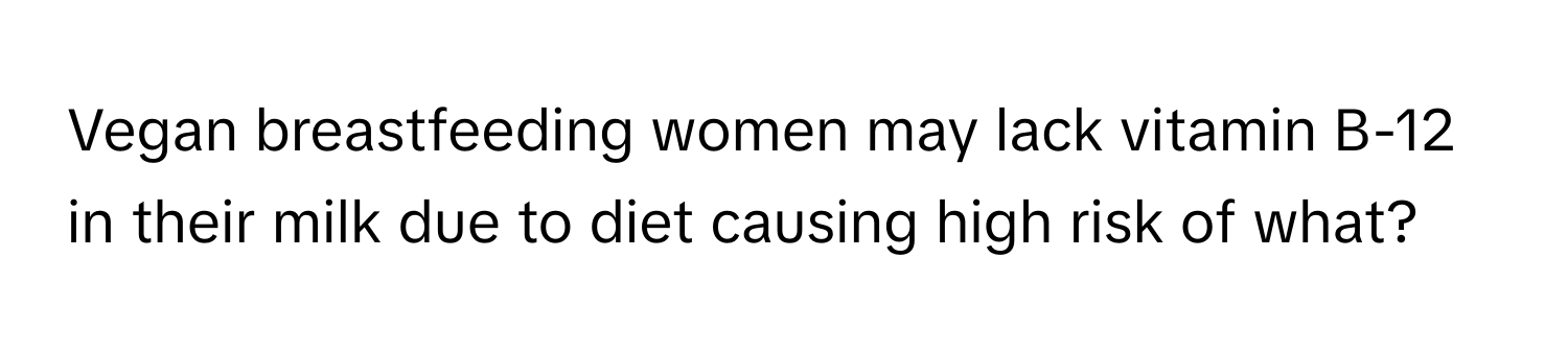 Vegan breastfeeding women may lack vitamin B-12 in their milk due to diet causing high risk of what?