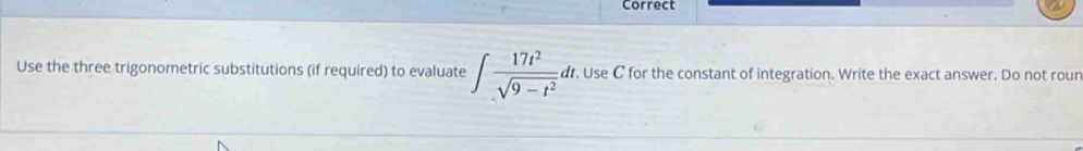 Correct 
Use the three trigonometric substitutions (if required) to evaluate ∈t  17t^2/sqrt(9-t^2) dt. Use C for the constant of integration. Write the exact answer. Do not roun