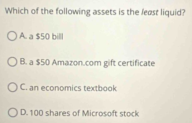 Which of the following assets is the least liquid?
A. a $50 bill
B. a $50 Amazon.com gift certificate
C. an economics textbook
D. 100 shares of Microsoft stock