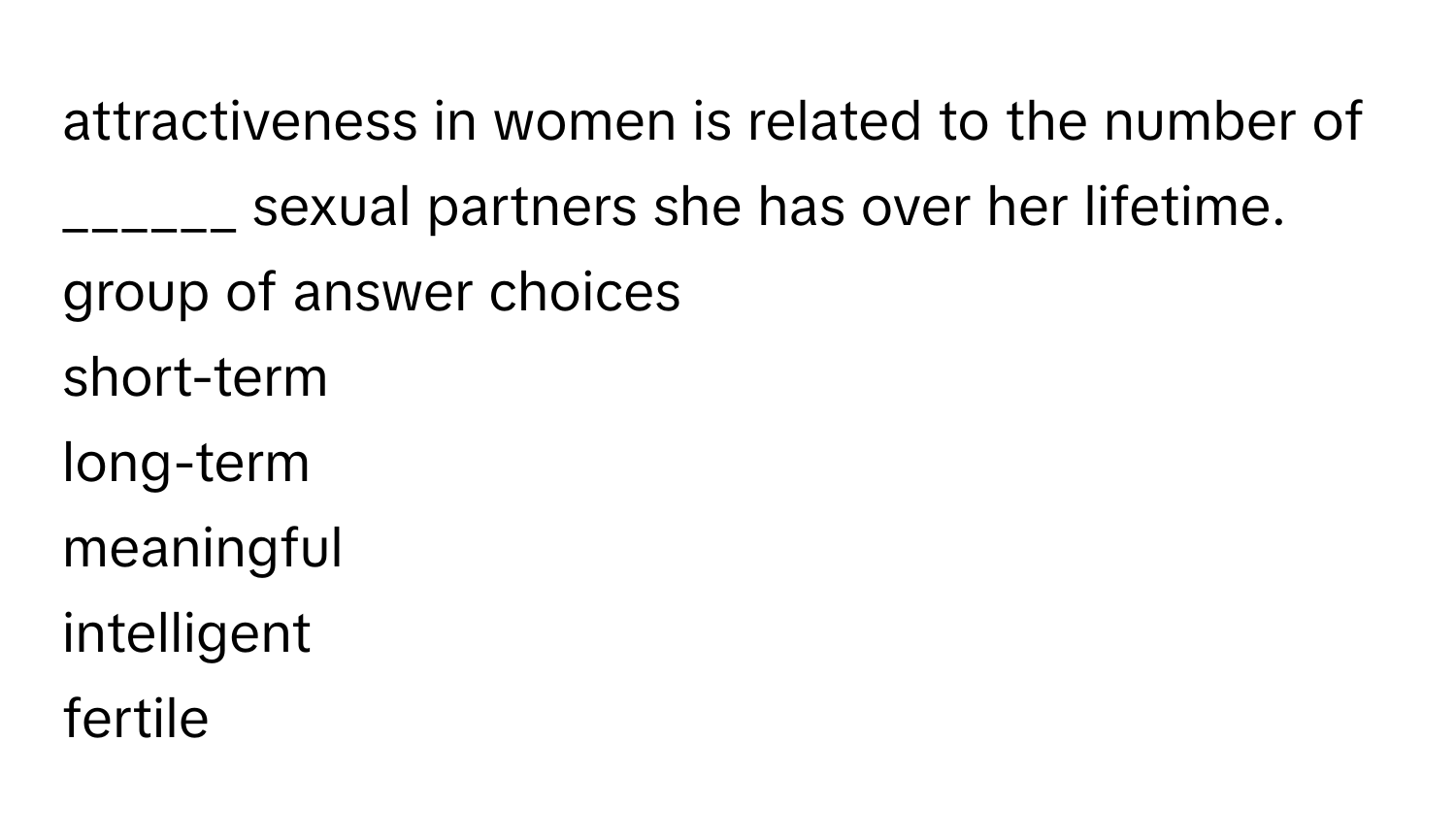 attractiveness in women is related to the number of ______ sexual partners she has over her lifetime. 
group of answer choices
short-term
long-term
meaningful
intelligent
fertile