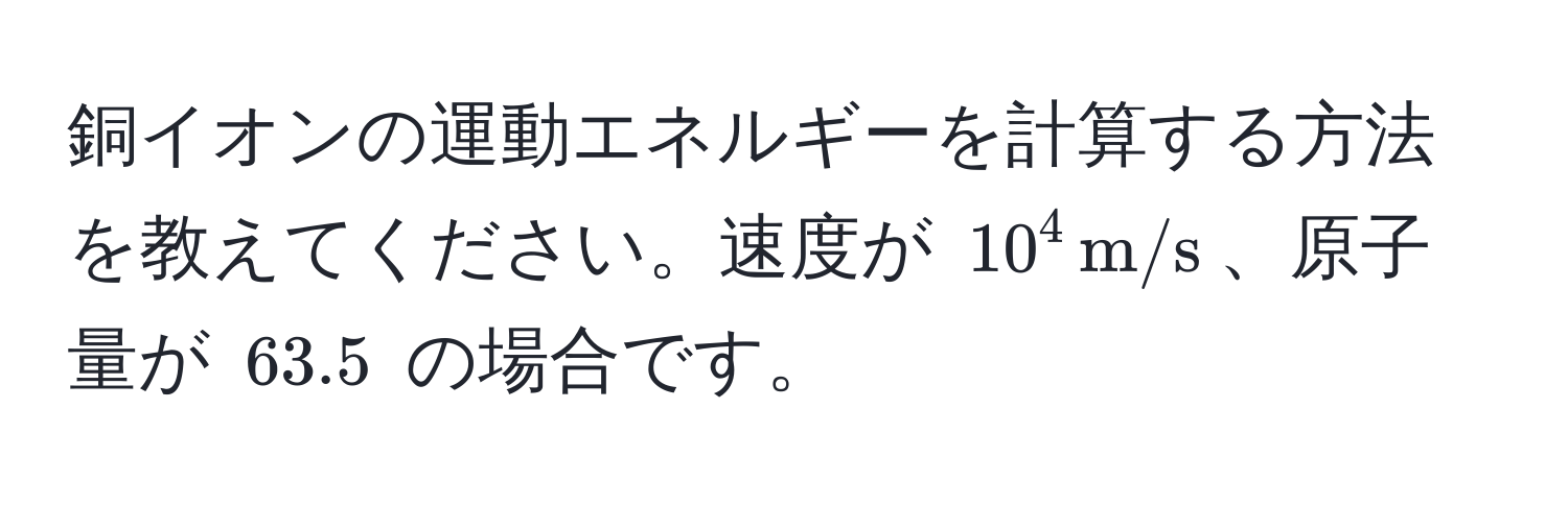 銅イオンの運動エネルギーを計算する方法を教えてください。速度が $10^(4 , m/s)$、原子量が $63.5$ の場合です。