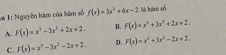 lu 1: Nguyên hàm của hàm số f(x)=3x^2+6x-2 là hàm số
A. F(x)=x^3-3x^2+2x+2. B. F(x)=x^3+3x^2+2x+2.
C. F(x)=x^3-3x^2-2x+2. D. F(x)=x^3+3x^2-2x+2.