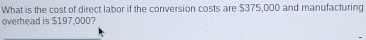 What is the cost of direct labor if the conversion costs are $375,000 and manufacturing 
overhead is $197,000?