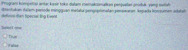 Program kompetisi antar kasir toko dalam memaksimalkan penjualan produk yang sudah
ditentukan dalam periode mingguan melalui pengoptimalan penawaran kepada konsumen adalah
definisi dari Special Big Event
Select one:
True
False