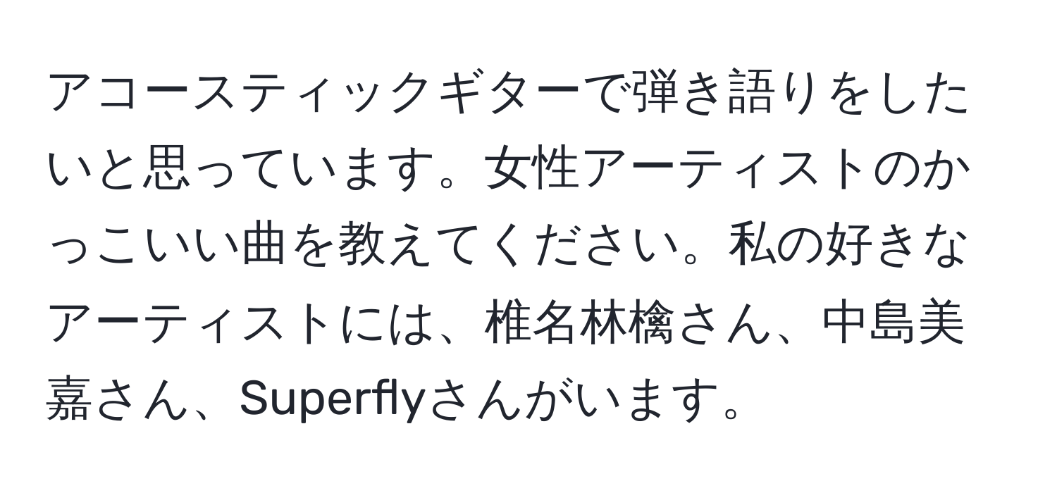 アコースティックギターで弾き語りをしたいと思っています。女性アーティストのかっこいい曲を教えてください。私の好きなアーティストには、椎名林檎さん、中島美嘉さん、Superflyさんがいます。