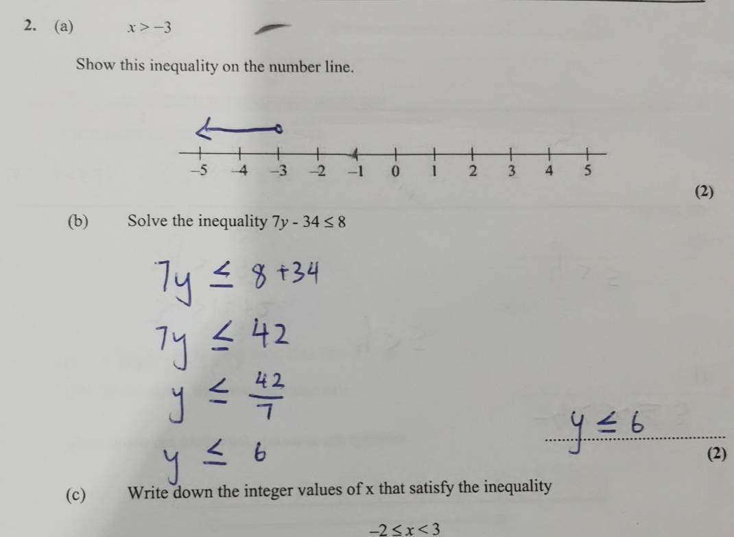 x>-3
Show this inequality on the number line. 
(2) 
(b)€£ Solve the inequality 7y-34≤ 8
(2) 
(c) 0 Write down the integer values of x that satisfy the inequality
-2≤ x<3</tex>