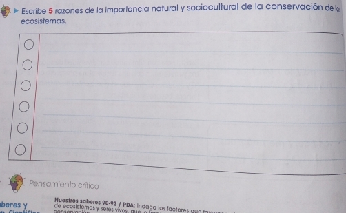 Escribe 5 razones de la importancia natural y sociocultural de la conservación de 
ecosistemas. 
_ 
_ 
_ 
_ 
_ 
_ 
_ 
_ 
Pensamiento crítico 
Nuestres sabères 90-92 / PDA: indaga los factores que f 
beres y de ecosistemas y seres vivos, que