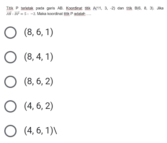 Titik P terletak pada garis AB. Koordinat titik A(11,3,-2) dan titik B(6,8,3). Jika
vector AB:vector BP=5:-2. Maka koordinat titik P adalah ...
(8,6,1)
(8,4,1)
(8,6,2)
(4,6,2)
(4,6,1)/