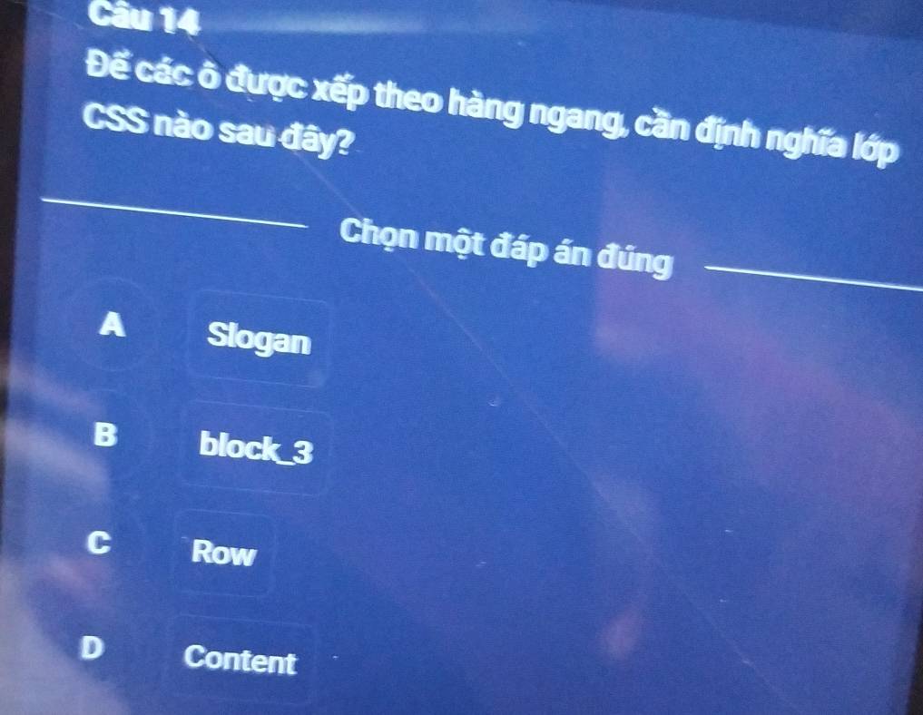 Đế các ô được xếp theo hàng ngang, cần định nghĩa lớp
CSS nào sau đây?
Chọn một đáp án đúng
A Slogan
B block_3
Row
D Content