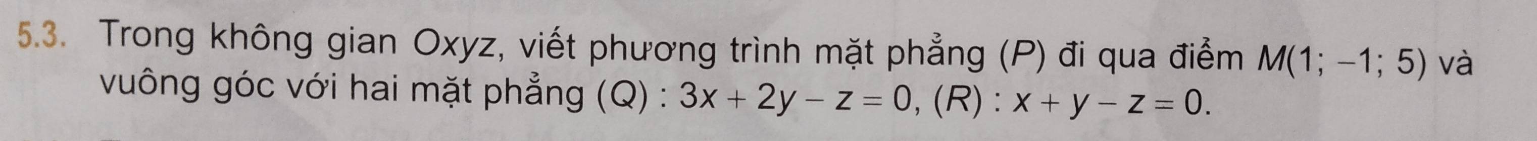 Trong không gian Oxyz, viết phương trình mặt phẳng (P) đi qua điểm M(1;-1;5) và
vuông góc với hai mặt phẳng (Q) : 3x+2y-z=0 ,(R): x+y-z=0.