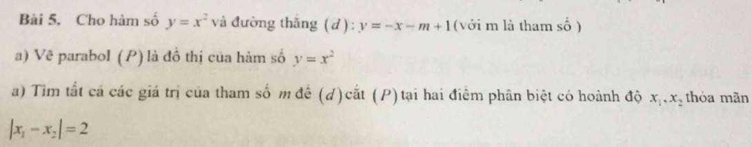 Cho hàm số y=x^2 và đường thắng (d): y=-x-m+1 (với m là tham số ) 
a) Vẽ parabol (P) là đồ thị của hàm số y=x^2
a) Tìm tắt cá các giá trị của tham số m để (d)cắt (P)tại hai điểm phân biệt có hoành độ x_1, x_2 thỏa mãn
|x_1-x_2|=2