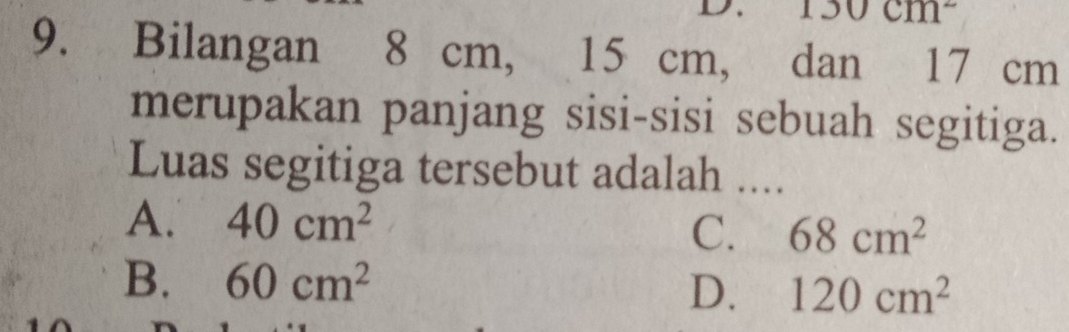 130cm^2
9. Bilangan 8 cm, 15 cm, dan 17 cm
merupakan panjang sisi-sisi sebuah segitiga.
Luas segitiga tersebut adalah ....
A. 40cm^2 C. 68cm^2
B. 60cm^2
D. 120cm^2