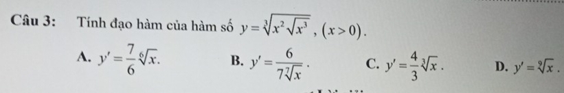 Tính đạo hàm của hàm số y=sqrt[3](x^2sqrt x^3), (x>0).
A. y'= 7/6 sqrt[6](x). B. y'= 6/7sqrt[7](x)  · C. y'= 4/3 sqrt[3](x). D. y'=sqrt[9](x).