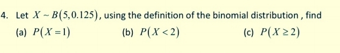 Let Xsim B(5,0.125) , using the definition of the binomial distribution , find 
(a) P(X=1) (b) P(X<2) (c) P(X≥ 2)