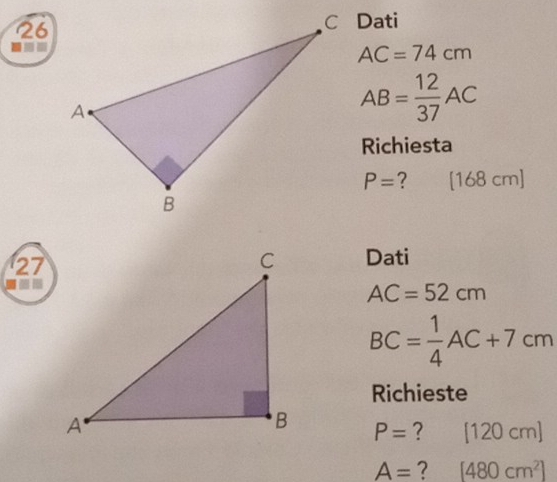 Dati 
■
AC=74cm
AB= 12/37 AC
Richiesta
P= ? [168cm]
27 
Dati
AC=52cm
BC= 1/4 AC+7cm
Richieste
P= ? [120cm]
A= ? [480cm^2]