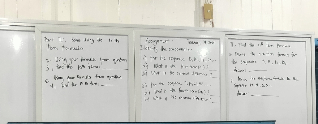 Solve Using the n-th Assignment : Tanuary 14, 2025 I. Find the nth term formula 
term formula I identify the components: 
3. Derive the n-th term formula for 
5. Using your formala from question 1) For the sequence 5, 10, 15, 20, .. The sequence 3. 8, 13, 18, 
3, find the 10^(th) term: _a. What is the firstterm (a. )?_ Answer:_ 
(:) What is the common difference? 
6. Using your formula from question _4. Derive the nthterm formala for the 
4) kind the 15 th term: _2 ) for the sequence7, 14, 21, 28.…. Sequence 12, 9, 6, 3. 
a1) What is the fourth term (a )? Answer;_ 
(:) what is the common difference?