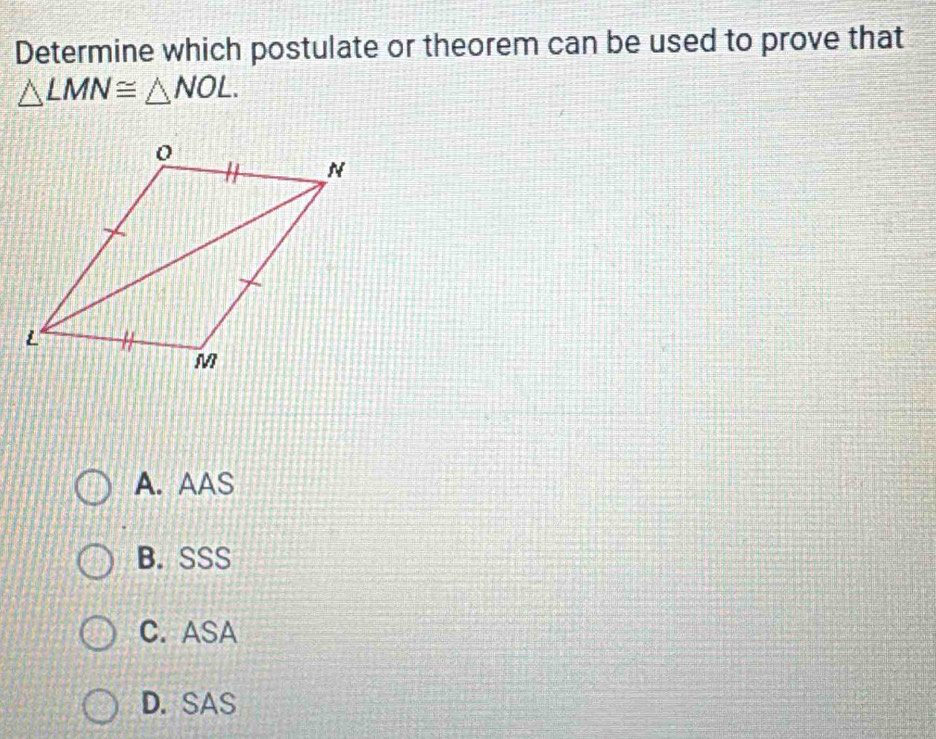 Determine which postulate or theorem can be used to prove that
△ LMN≌ △ NOL.
A. AAS
B. SSS
C. ASA
D. SAS