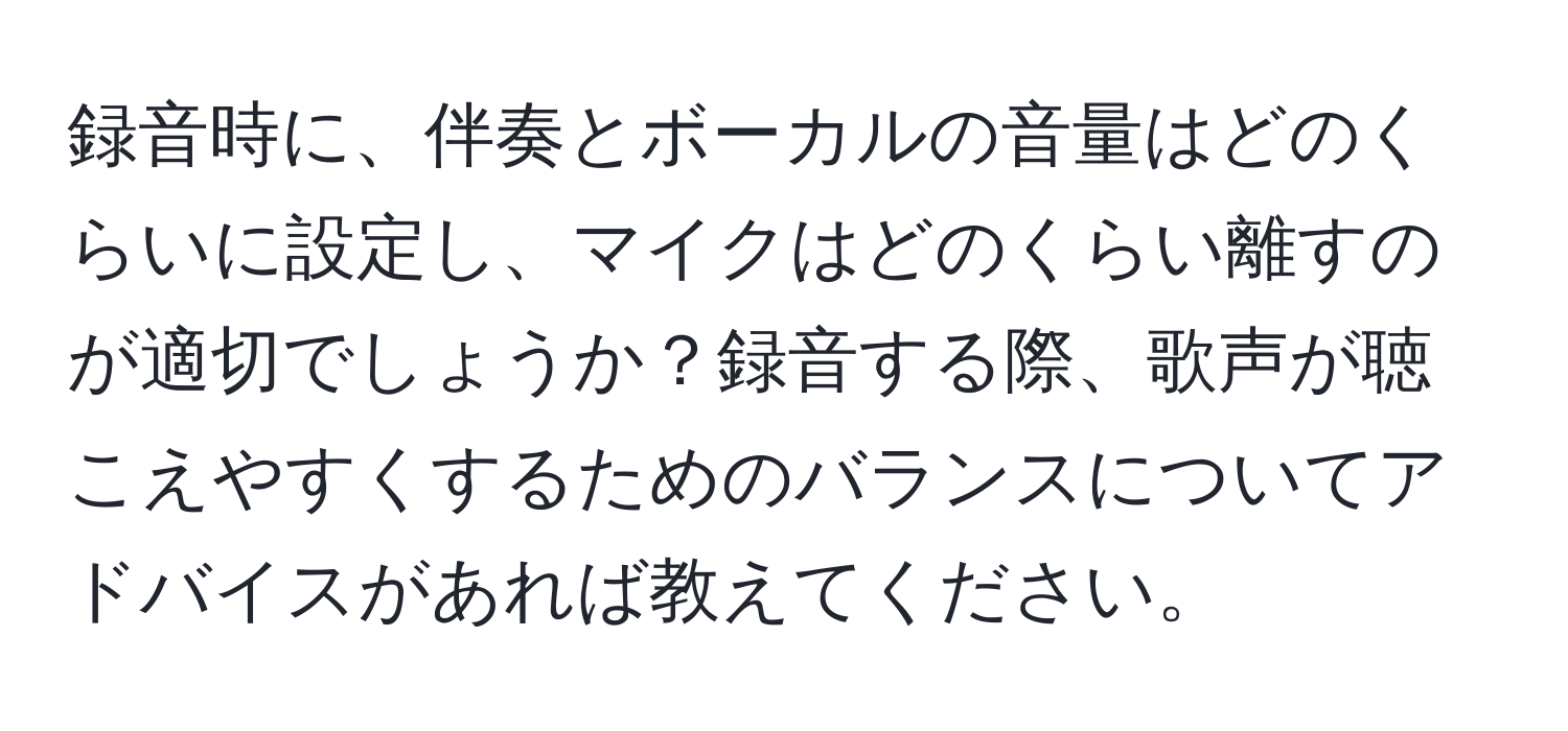 録音時に、伴奏とボーカルの音量はどのくらいに設定し、マイクはどのくらい離すのが適切でしょうか？録音する際、歌声が聴こえやすくするためのバランスについてアドバイスがあれば教えてください。