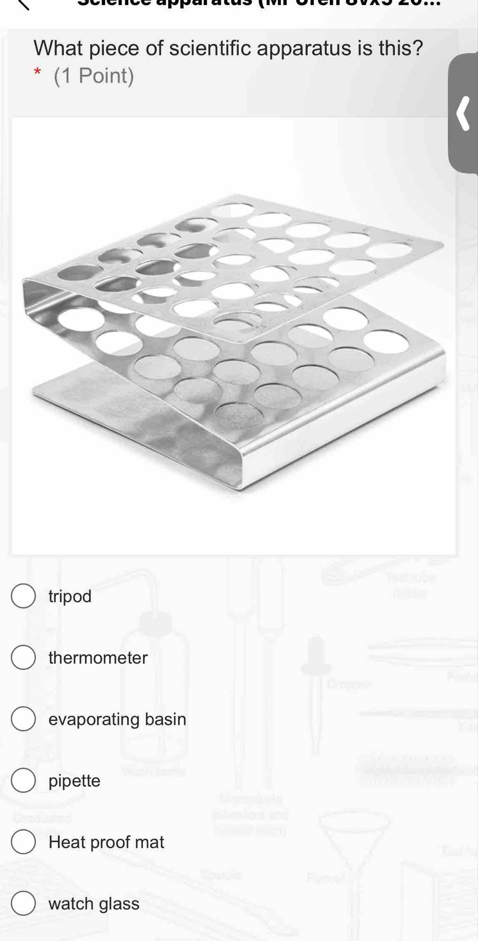 What piece of scientific apparatus is this?
(1 Point)
tripod
thermometer
evaporating basin
pipette
Heat proof mat
watch glass