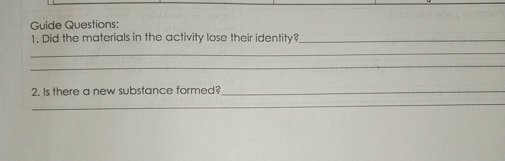 Guide Questions: 
1. Did the materials in the activity lose their identity?_ 
_ 
_ 
2. Is there a new substance formed?_ 
_