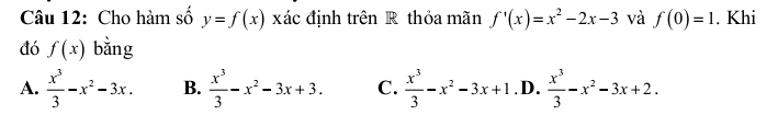 Cho hàm số y=f(x) xác định trên R thỏa mãn f'(x)=x^2-2x-3 và f(0)=1. Khi
đó f(x) bằng
A.  x^3/3 -x^2-3x. B.  x^3/3 -x^2-3x+3. C.  x^3/3 -x^2-3x+1 .D.  x^3/3 -x^2-3x+2.