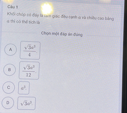 Khối chóp có đáy là tam giác đều cạnh α và chiều cao bằng
a thì có thể tích là
Chọn một đáp án đúng
A  sqrt(3)a^3/4 .
B  sqrt(3)a^3/12 .
C a^3.
D sqrt(3)a^3.