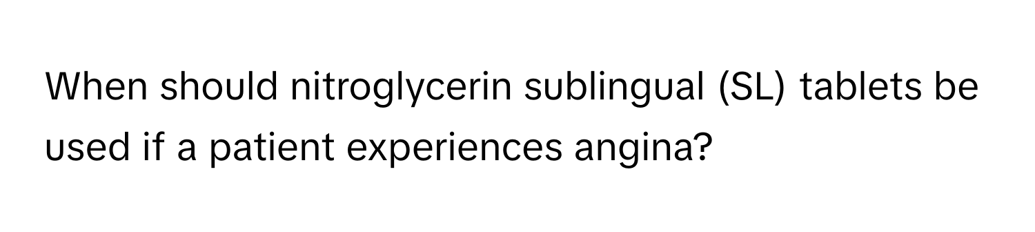 When should nitroglycerin sublingual (SL) tablets be used if a patient experiences angina?