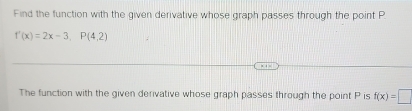 Find the function with the given derivative whose graph passes through the point P
f'(x)=2x-3, P(4,2)
The function with the given derivative whose graph passes through the point P is f(x)=□