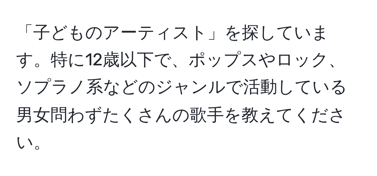 「子どものアーティスト」を探しています。特に12歳以下で、ポップスやロック、ソプラノ系などのジャンルで活動している男女問わずたくさんの歌手を教えてください。