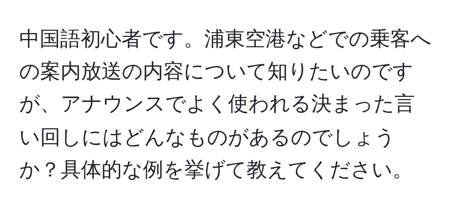 中国語初心者です。浦東空港などでの乗客への案内放送の内容について知りたいのですが、アナウンスでよく使われる決まった言い回しにはどんなものがあるのでしょうか？具体的な例を挙げて教えてください。