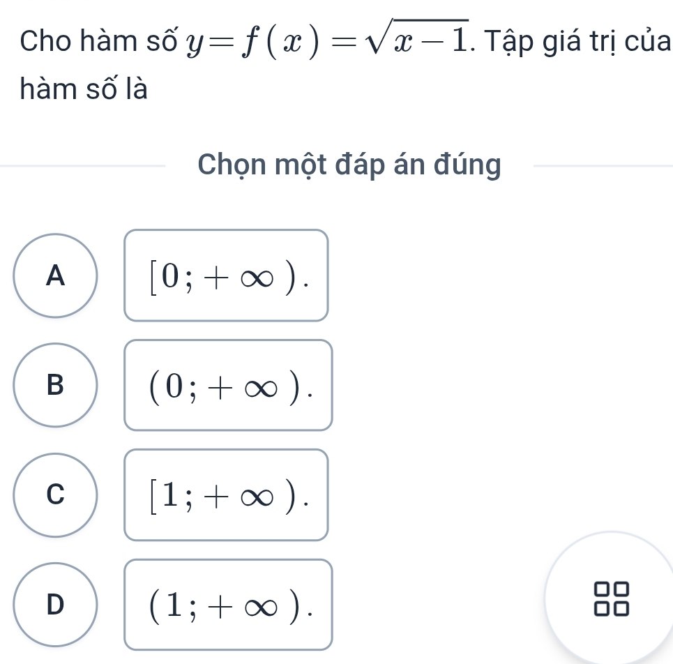 Cho hàm số y=f(x)=sqrt(x-1). Tập giá trị của
hàm số là
Chọn một đáp án đúng
A
[0;+∈fty ).
B
(0;+∈fty ).
C
[1;+∈fty ).
D
(1;+∈fty ). 
D