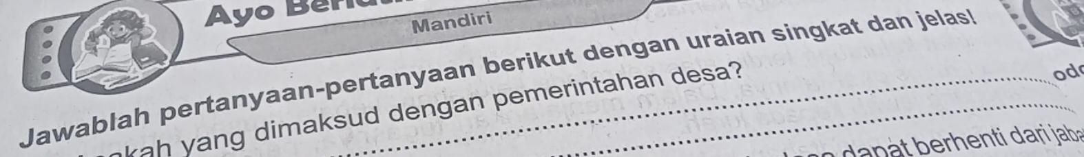 Ayo Ben 
Mandiri 
od 
Jawablah pertanyaan-pertanyaan berikut dengan uraian singkat dan jelas! 
kah yang dimaksud dengan pemerintahan desa?