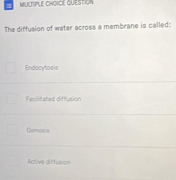 QUESTION
The diffusion of water across a membrane is called:
Endocytosis
Facilitated diffusion
Osmosis
Active diffusion