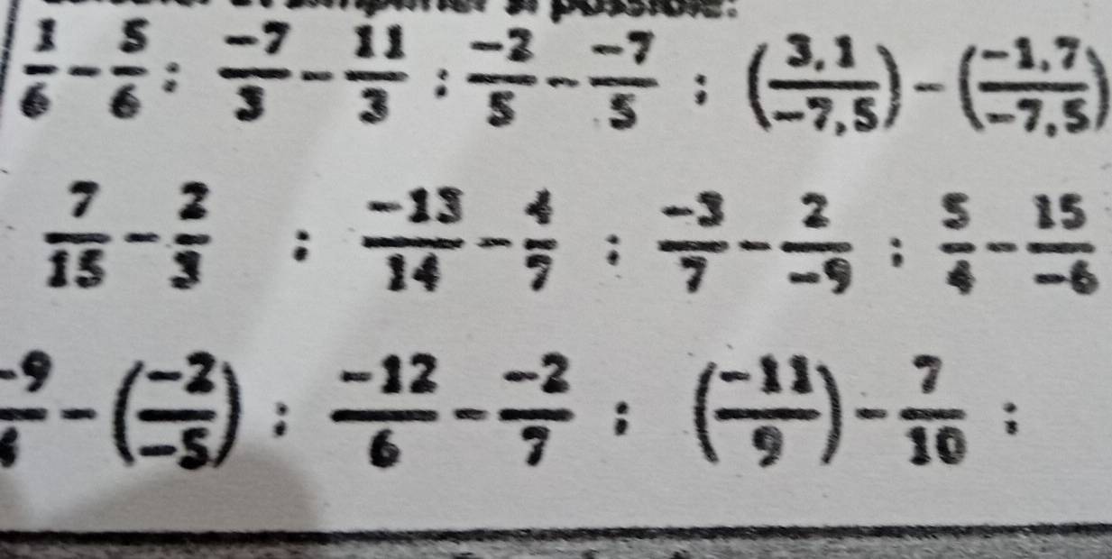  1/6 - 5/6 : (-7)/3 - 11/3 : (-2)/5 - (-7)/5 :( (3,1)/-7,5 )-( (-1,7)/-7,5 )
 7/15 - 2/3 : (-13)/14 - 4/7 : (-3)/7 - 2/-9 : 5/4 - 15/-6 
 (-9)/6 -( (-2)/-5 ): (-12)/6 - (-2)/7 ; ( (-11)/9 )- 7/10 ;