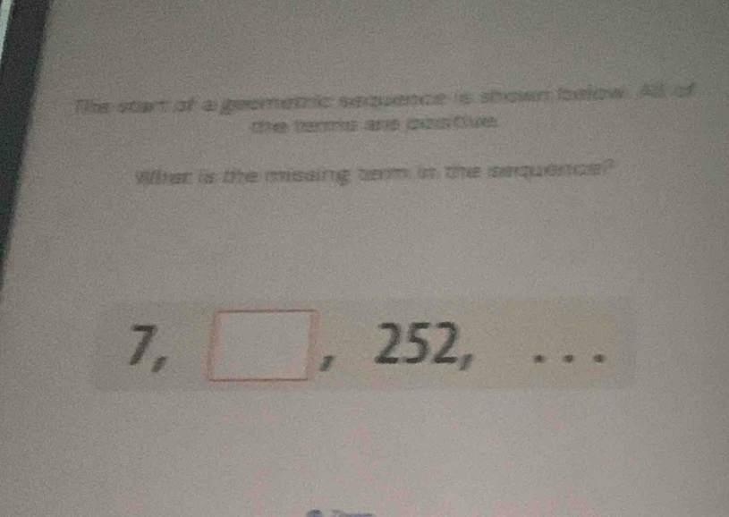 The start of a geemetric sequence is shown below. All of 
the ters ar c Cue 
What is the misaing term in the sequence?
7, 、 252, .