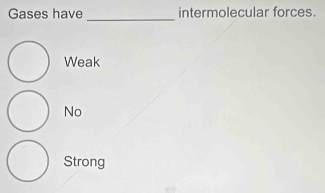 Gases have intermolecular forces.
_
Weak
No
Strong