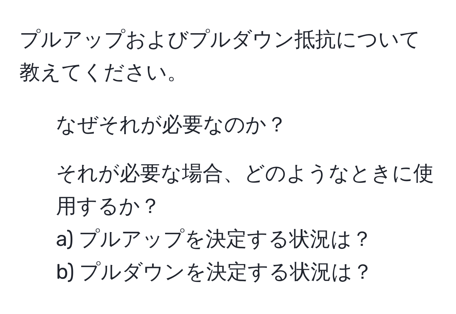 プルアップおよびプルダウン抵抗について教えてください。  
1. なぜそれが必要なのか？  
2. それが必要な場合、どのようなときに使用するか？  
a) プルアップを決定する状況は？  
b) プルダウンを決定する状況は？