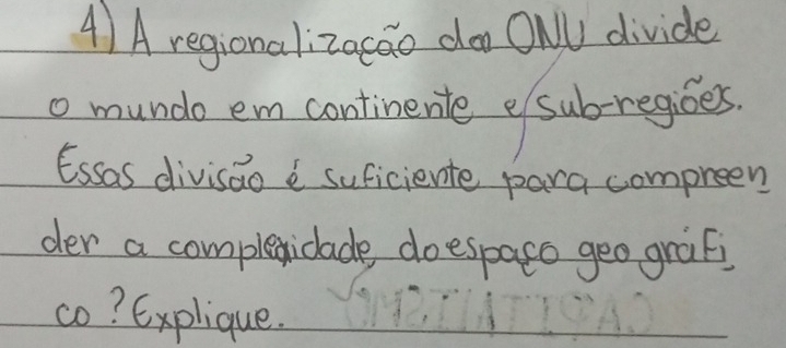 A regionalizacao doo ONV divide 
o mundo em continente e sub-regies 
Essas divisao suficiente para compreen 
der a compleicade do espaso geo grafs 
co? Explique.