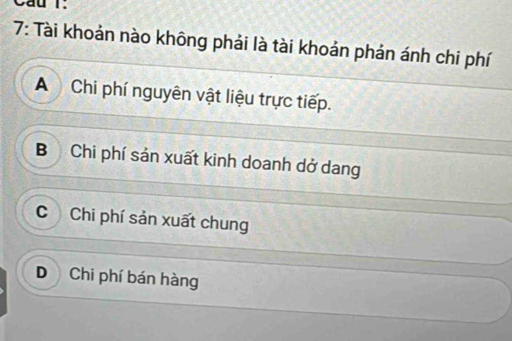 Cầu 1.
7: Tài khoản nào không phải là tài khoản phản ánh chi phí
A Chi phí nguyên vật liệu trực tiếp.
B Chi phí sản xuất kinh doanh dở dang
C Chi phí sản xuất chung
D Chi phí bán hàng