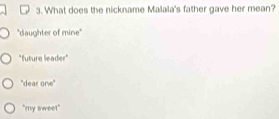 What does the nickname Malala's father gave her mean?
''daughter of mine''
"future leader"
'dear one''
"my sweet"