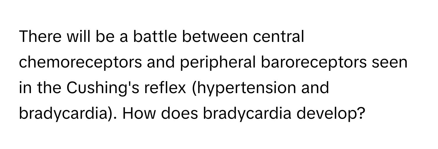 There will be a battle between central chemoreceptors and peripheral baroreceptors seen in the Cushing's reflex (hypertension and bradycardia). How does bradycardia develop?