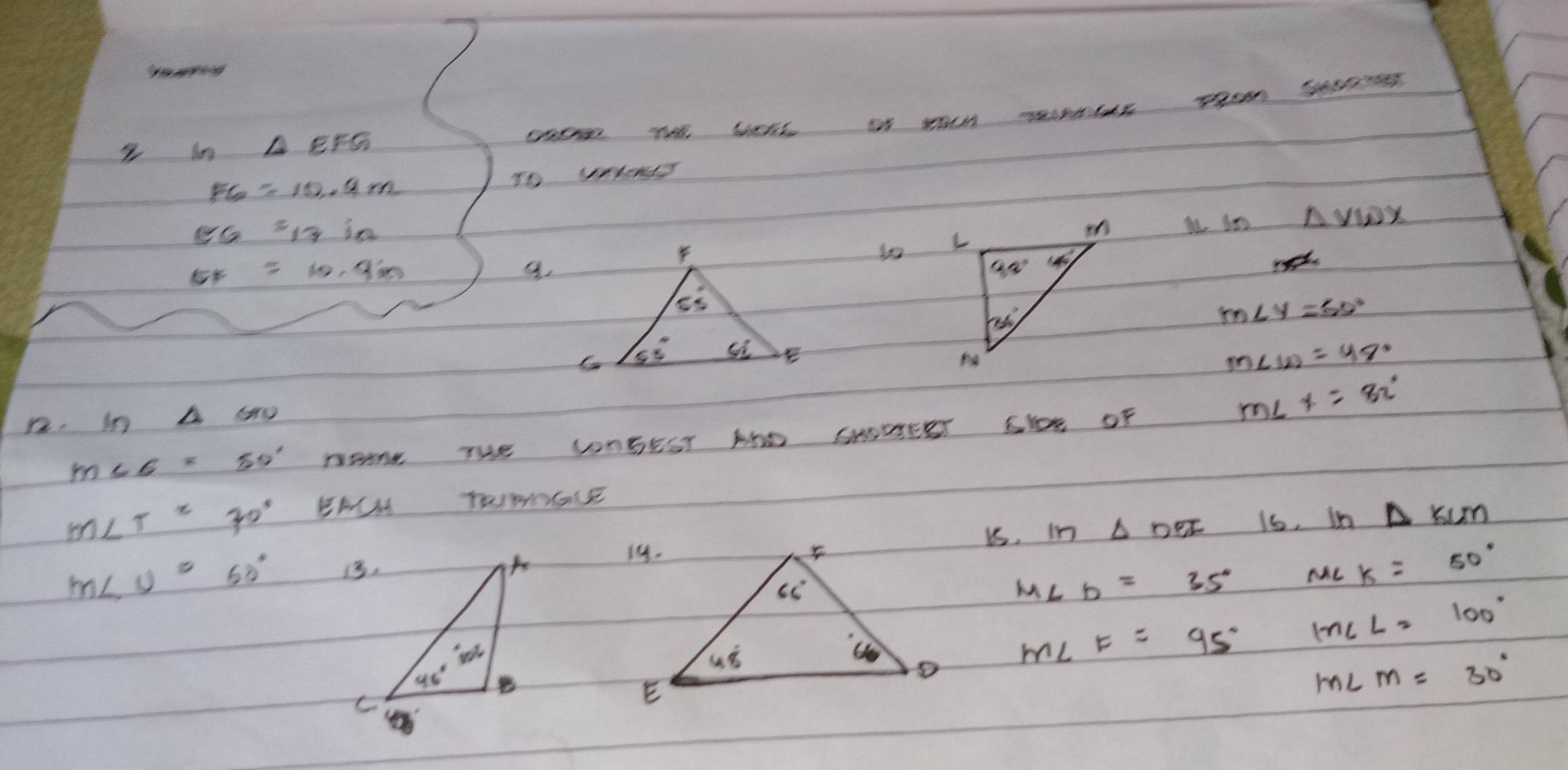 in △ EFG
FG=10.9m
EG=13in
i in △ VWX
EF=10.9in
m∠ y=50°
m∠ w=48°
m∠ x=82°
m∠ C=50° Dant THe UnSEST AND SHOUEST SY0s OF
m∠ T=70° BACM TUIPLE
us. ln Delta ODF 1, ln △ KLM
m∠ U=60°
M∠ b=35° M∠ K=50°
M∠ F=95° m∠ L=100°
m∠ m=30°