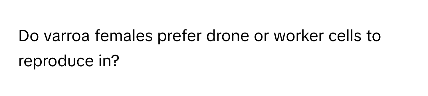 Do varroa females prefer drone or worker cells to reproduce in?