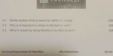 3.4 Briefly explain what is meant by "ability to shange' (2X 
3.5 Why is it important to retrain in the field of work? (2X 
3.6 What is meant by being flexible in the field of work? (2X 
Gauteng Department of Education Life Orientation RELAB