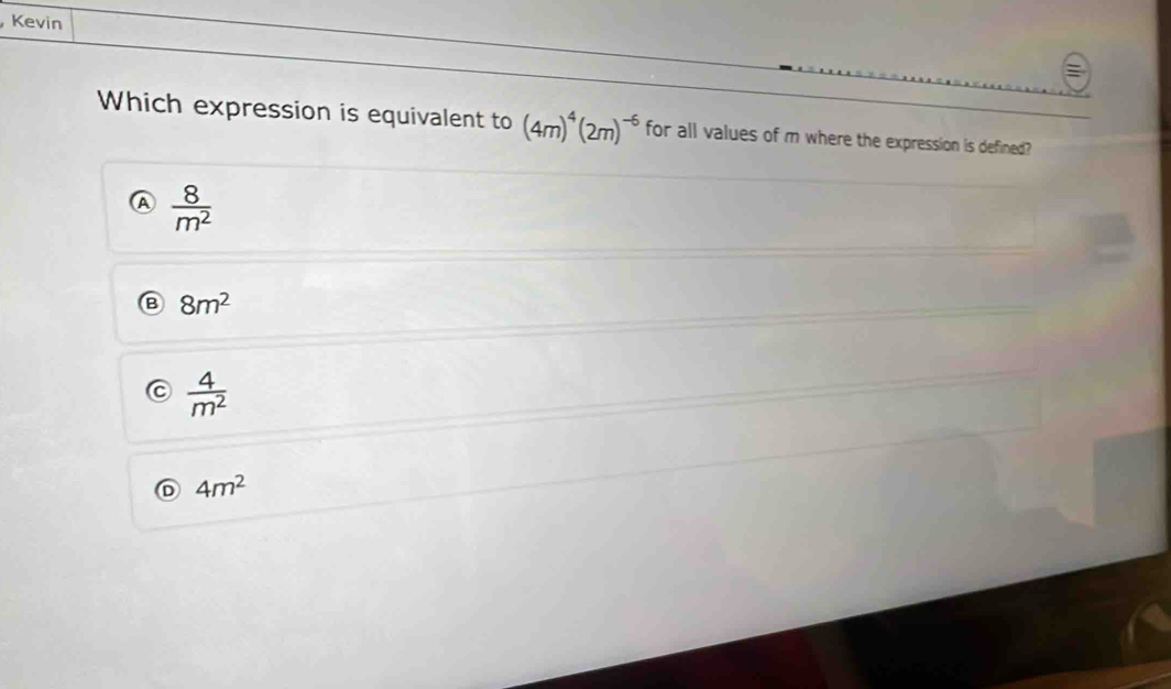 Kevin
Which expression is equivalent to (4m)^4(2m)^-6 for all values of m where the expression is defined?
 8/m^2 
B 8m^2
 4/m^2 
4m^2