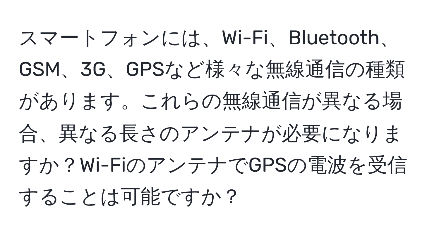 スマートフォンには、Wi-Fi、Bluetooth、GSM、3G、GPSなど様々な無線通信の種類があります。これらの無線通信が異なる場合、異なる長さのアンテナが必要になりますか？Wi-FiのアンテナでGPSの電波を受信することは可能ですか？