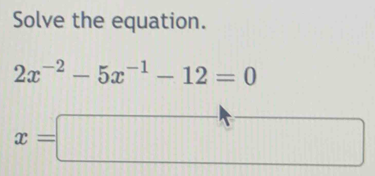 Solve the equation.
2x^(-2)-5x^(-1)-12=0
x=□