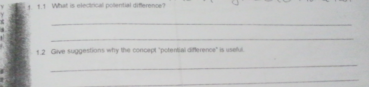 1.1 What is electrical potential difference? 
_ 
_ 
1.2 Give suggestions why the concept "potential difference” is useful. 
_ 
_