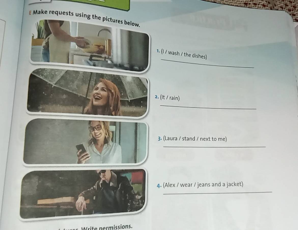 ₹ Make requests using the pictures below. 
_ 
1. (I / wash / the dishes) 
2. (It / rain) 
_ 
3. (Laura / stand / next to me) 
_ 
_ 
4. (Alex / wear / jeans and a jacket) 
Write permissions.